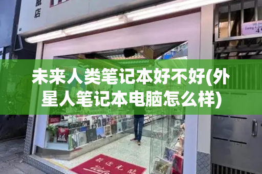 未来人类笔记本好不好(外星人笔记本电脑怎么样)