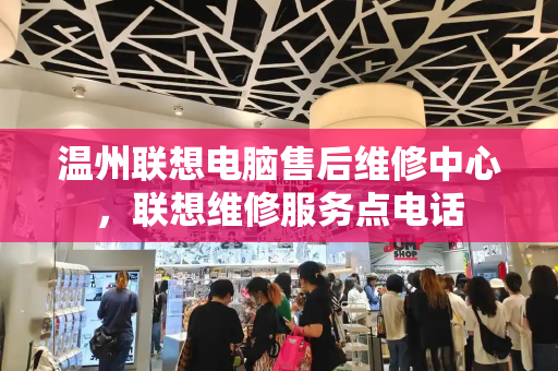 温州联想电脑售后维修中心，联想维修服务点电话-第1张图片-星选测评
