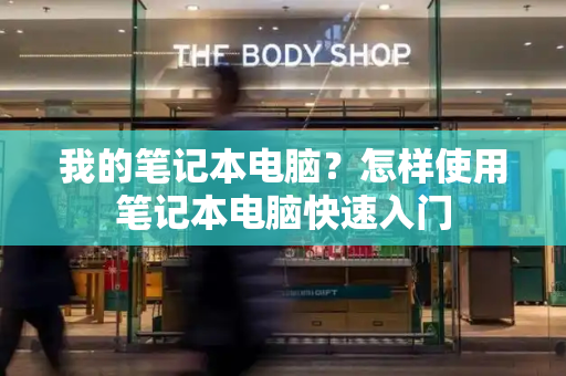 我的笔记本电脑？怎样使用笔记本电脑快速入门-第1张图片-星选测评