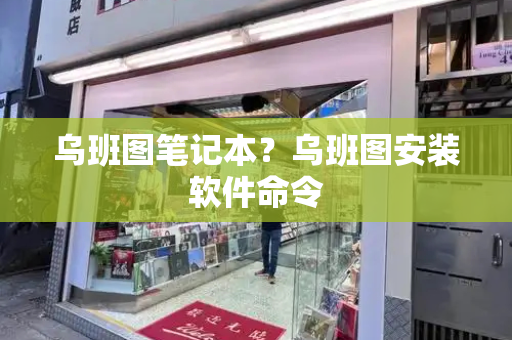 乌班图笔记本？乌班图安装软件命令-第1张图片-星选测评