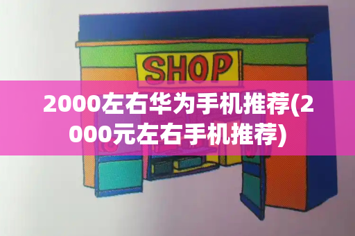 2000左右华为手机推荐(2000元左右手机推荐)-第1张图片-星选测评