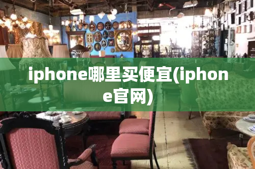 iphone哪里买便宜(iphone官网)
