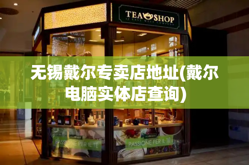 无锡戴尔专卖店地址(戴尔电脑实体店查询)