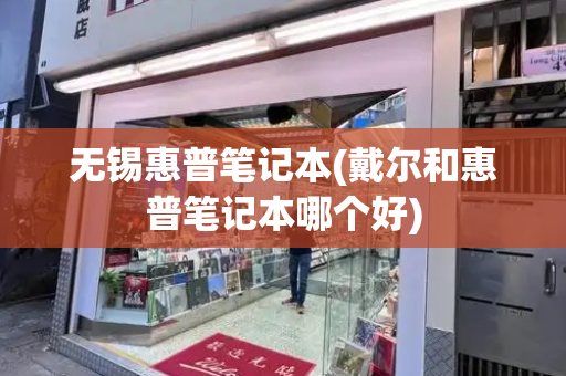 无锡惠普笔记本(戴尔和惠普笔记本哪个好)-第1张图片-星选测评