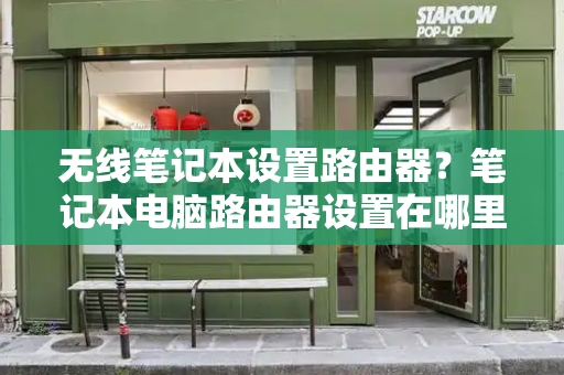 无线笔记本设置路由器？笔记本电脑路由器设置在哪里-第1张图片-星选测评
