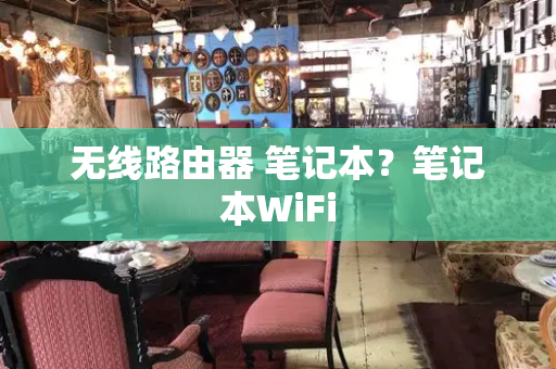 无线路由器 笔记本？笔记本WiFi-第1张图片-星选测评