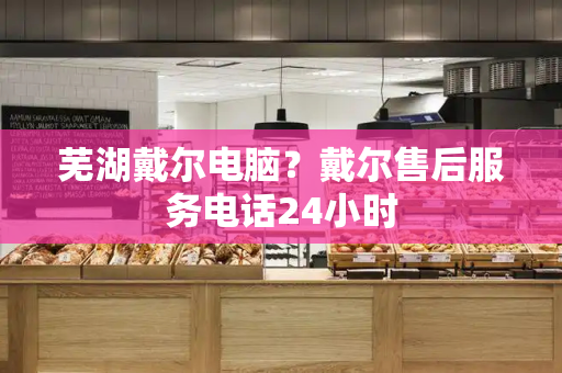 芜湖戴尔电脑？戴尔售后服务电话24小时