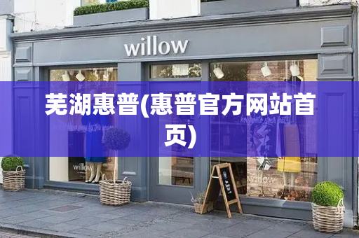 芜湖惠普(惠普官方网站首页)