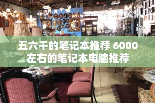 五六千的笔记本推荐 6000左右的笔记本电脑推荐-第1张图片-星选测评