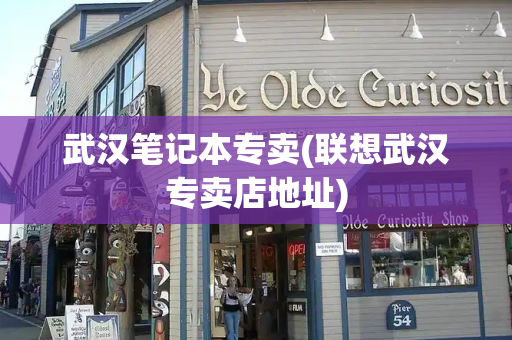 武汉笔记本专卖(联想武汉专卖店地址)