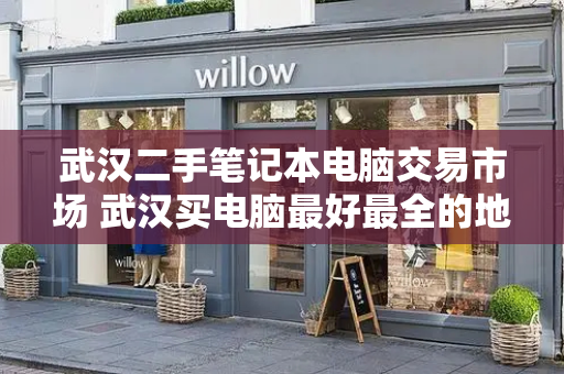 武汉二手笔记本电脑交易市场 武汉买电脑最好最全的地方