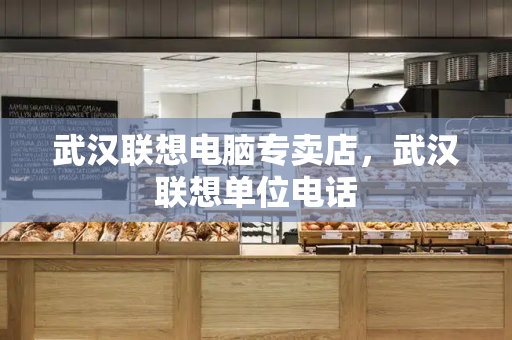 武汉联想电脑专卖店，武汉联想单位电话-第1张图片-星选测评