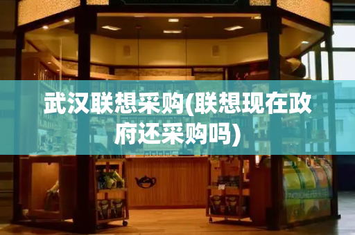 武汉联想采购(联想现在政府还采购吗)