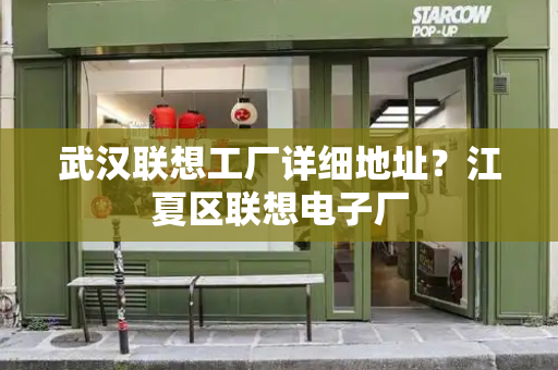 武汉联想工厂详细地址？江夏区联想电子厂
