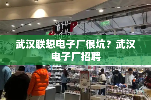 武汉联想电子厂很坑？武汉电子厂招聘