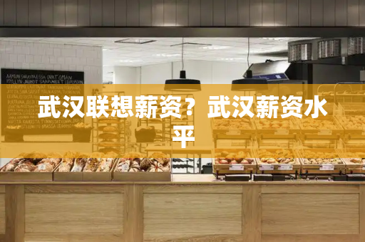 武汉联想薪资？武汉薪资水平