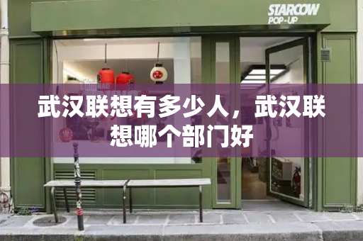 武汉联想有多少人，武汉联想哪个部门好