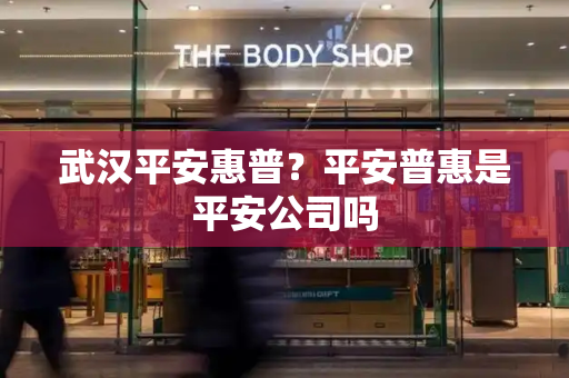 武汉平安惠普？平安普惠是平安公司吗