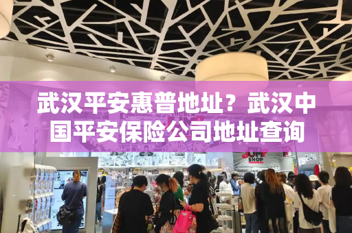 武汉平安惠普地址？武汉中国平安保险公司地址查询-第1张图片-星选测评