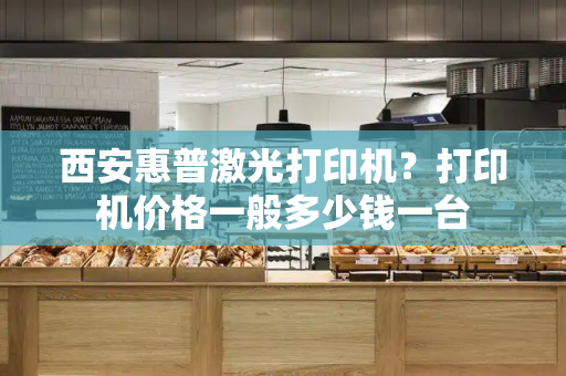 西安惠普激光打印机？打印机价格一般多少钱一台-第1张图片-星选测评