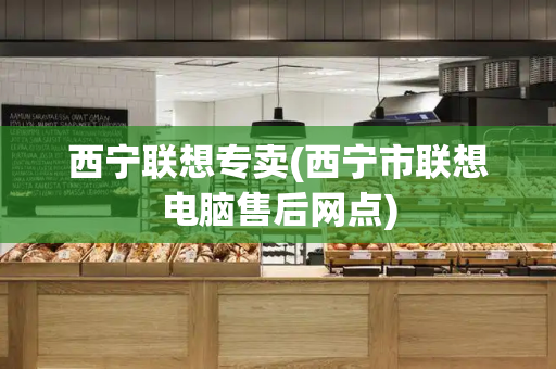 西宁联想专卖(西宁市联想电脑售后网点)