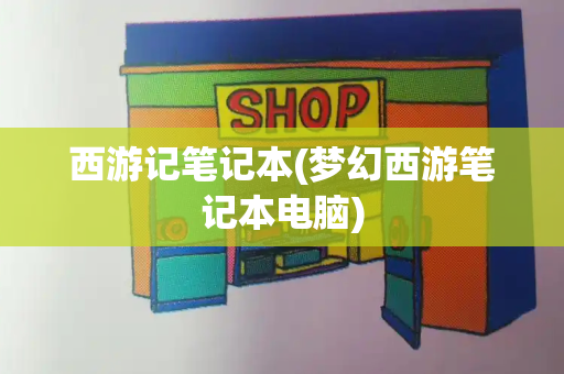 西游记笔记本(梦幻西游笔记本电脑)