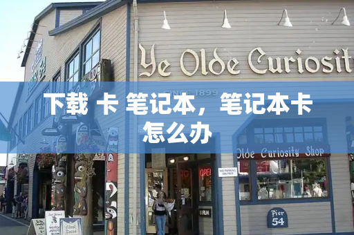 下载 卡 笔记本，笔记本卡怎么办