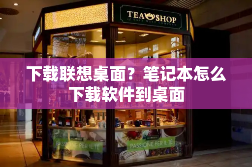 下载联想桌面？笔记本怎么下载软件到桌面