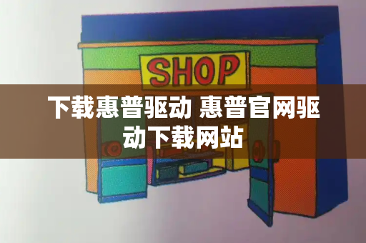 下载惠普驱动 惠普官网驱动下载网站-第1张图片-星选测评