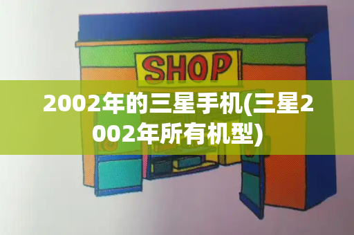 2002年的三星手机(三星2002年所有机型)-第1张图片-星选测评