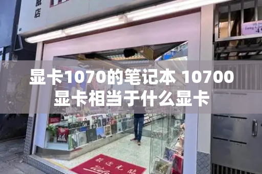 显卡1070的笔记本 10700显卡相当于什么显卡