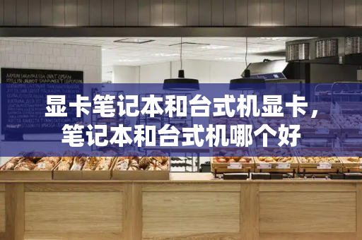 显卡笔记本和台式机显卡，笔记本和台式机哪个好