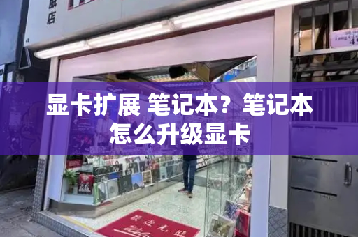 显卡扩展 笔记本？笔记本怎么升级显卡