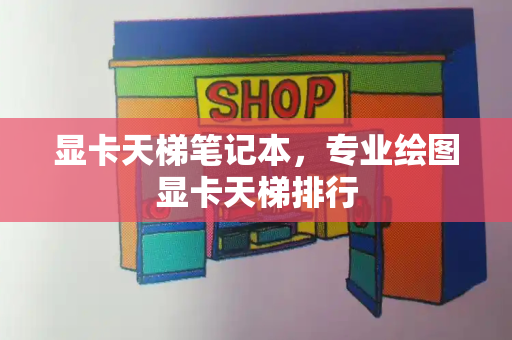 显卡天梯笔记本，专业绘图显卡天梯排行-第1张图片-星选测评