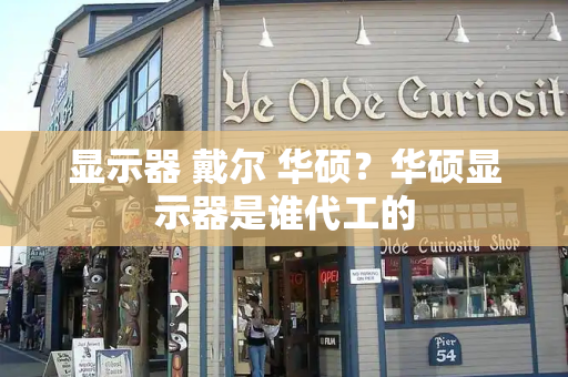 显示器 戴尔 华硕？华硕显示器是谁代工的-第1张图片-星选测评