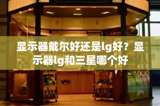 显示器戴尔好还是lg好？显示器lg和三星哪个好