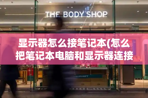显示器怎么接笔记本(怎么把笔记本电脑和显示器连接起来)-第1张图片-星选测评