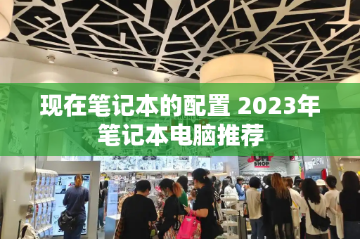 现在笔记本的配置 2023年笔记本电脑推荐-第1张图片-星选测评
