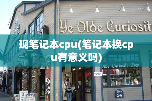 现笔记本cpu(笔记本换cpu有意义吗)