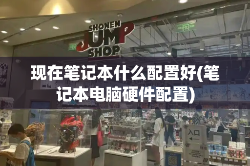现在笔记本什么配置好(笔记本电脑硬件配置)