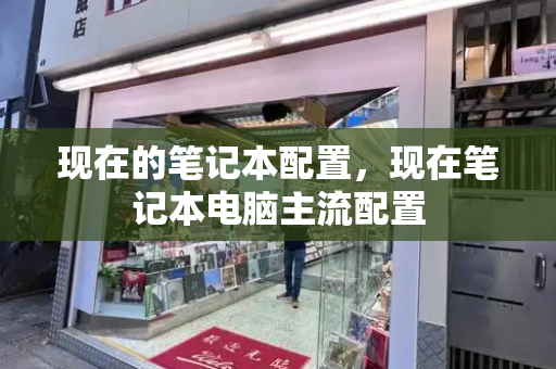 现在的笔记本配置，现在笔记本电脑主流配置