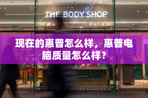 现在的惠普怎么样，惠普电脑质量怎么样？-第1张图片-星选测评