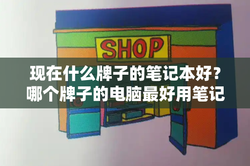 现在什么牌子的笔记本好？哪个牌子的电脑最好用笔记本-第1张图片-星选测评