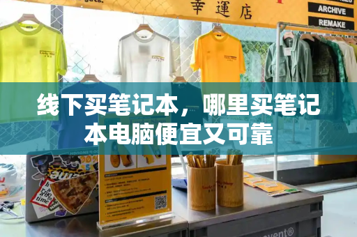线下买笔记本，哪里买笔记本电脑便宜又可靠