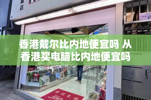 香港戴尔比内地便宜吗 从香港买电脑比内地便宜吗