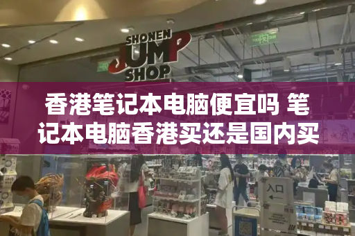 香港笔记本电脑便宜吗 笔记本电脑香港买还是国内买