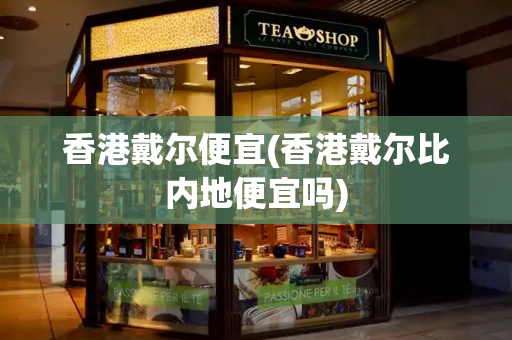 香港戴尔便宜(香港戴尔比内地便宜吗)