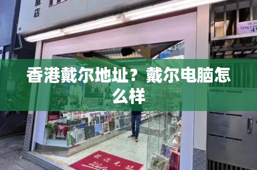 香港戴尔地址？戴尔电脑怎么样-第1张图片-星选测评
