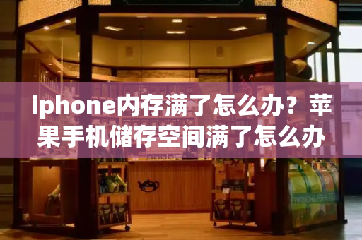 iphone内存满了怎么办？苹果手机储存空间满了怎么办