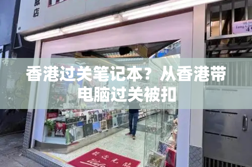 香港过关笔记本？从香港带电脑过关被扣